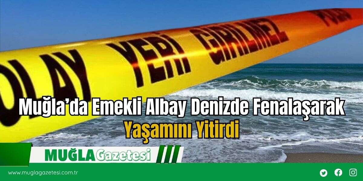 Muğla’da Emekli Albay Denizde Fenalaşarak Yaşamını Yitirdi