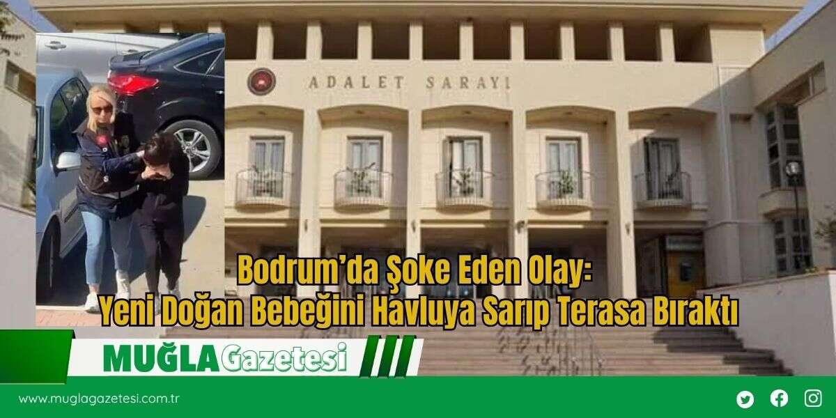 Bodrum’da Şoke Eden Olay: Yeni Doğan Bebeğini Havluya Sarıp Terasa Bıraktı