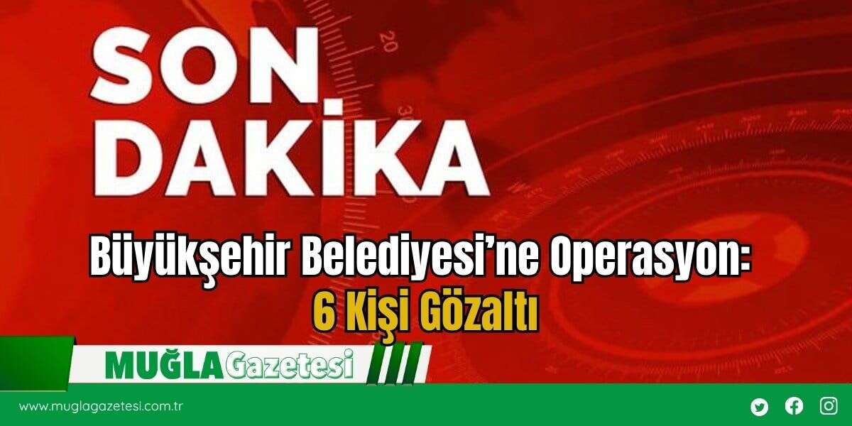 SON DAKİKA! Büyükşehir Belediyesi’ne Operasyon: 6 Kişi Gözaltında