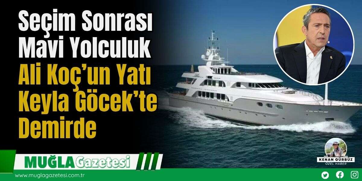 Seçim Sonrası Mavi Yolculuk Ali Koç’un Yatı Keyla Göcek’te Demirde