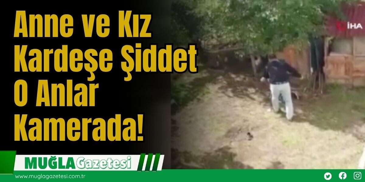 Anne ve Kız Kardeşe Şiddet: O Anlar Kamerada!