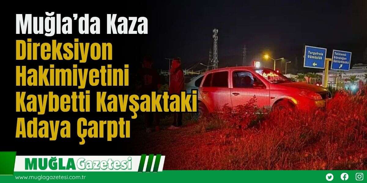 Muğla’da Kaza: Direksiyon Hakimiyetini Kaybetti, Kavşaktaki Adaya Çarptı