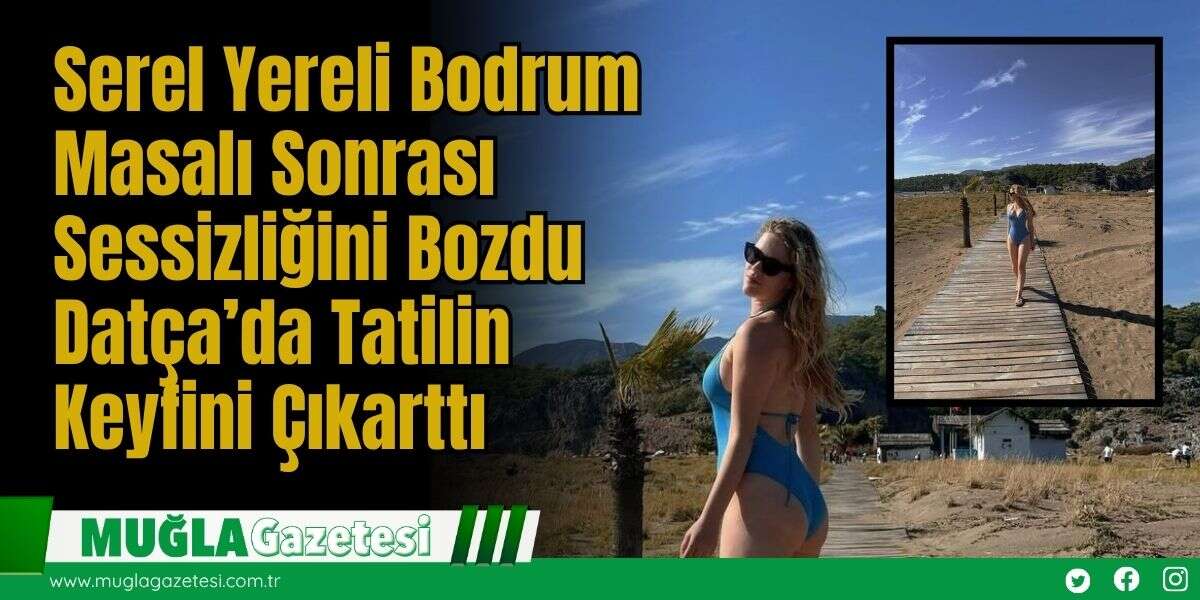 Serel Yereli Bodrum Masalı Sonrası Sessizliğini Bozdu: Datça’da Tatilin Keyfini Çıkarttı