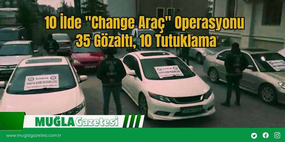 10 İlde "Change Araç" Operasyonu: 35 Gözaltı, 10 Tutuklama