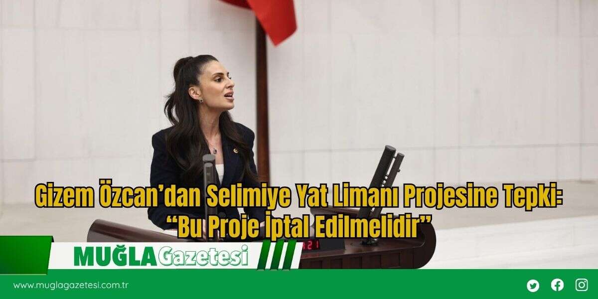 Gizem Özcan’dan Selimiye Yat Limanı Projesine Tepki: “Bu Proje İptal Edilmelidir”
