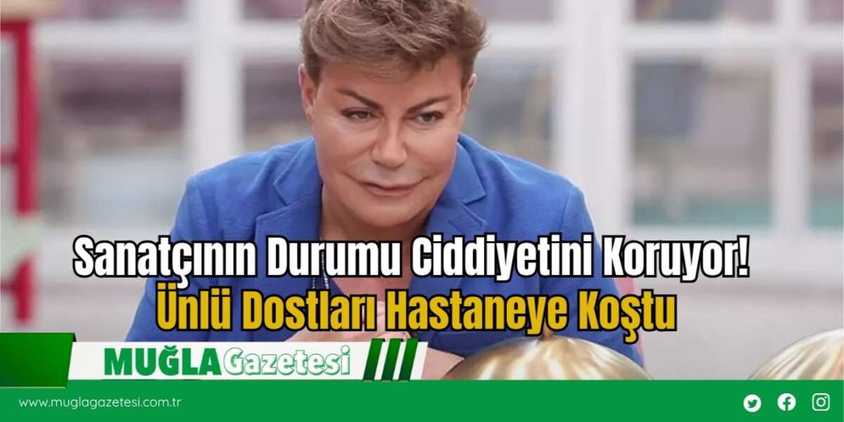 Sanatçının Durumu Ciddiyetini Koruyor! Ünlü Dostları Hastaneye Koştu