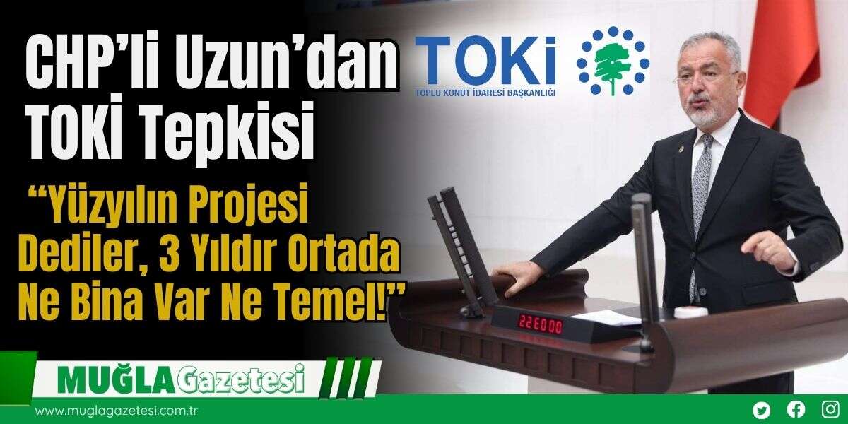 CHP’li Uzun’dan TOKİ Tepkisi: “Yüzyılın Projesi Dediler, 3 Yıldır Ortada Ne Bina Var Ne Temel!”