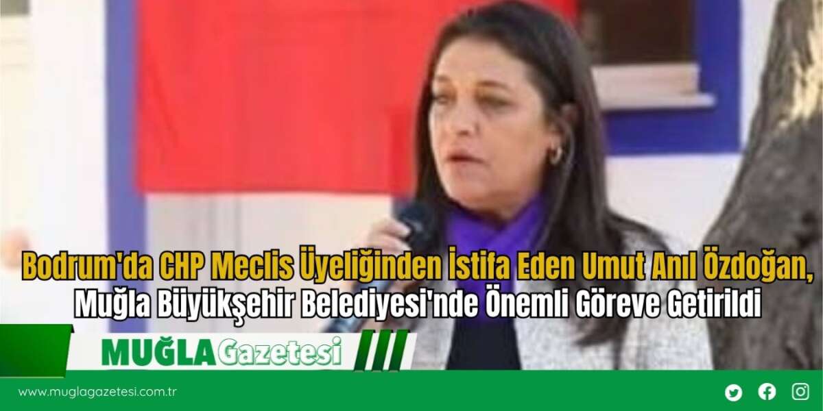 Bodrum'da CHP Meclis Üyeliğinden İstifa Eden Umut Anıl Özdoğan, Muğla Büyükşehir Belediyesi'nde Önemli Göreve Getirildi