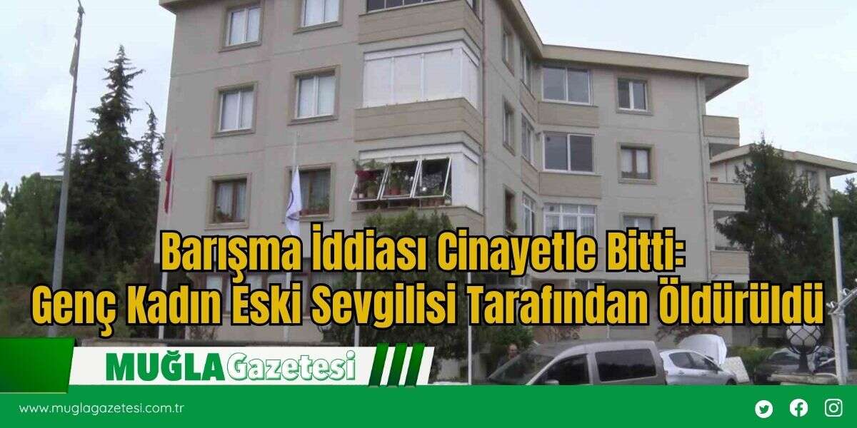 Barışma İddiası Cinayetle Bitti: Genç Kadın Eski Sevgilisi Tarafından Öldürüldü