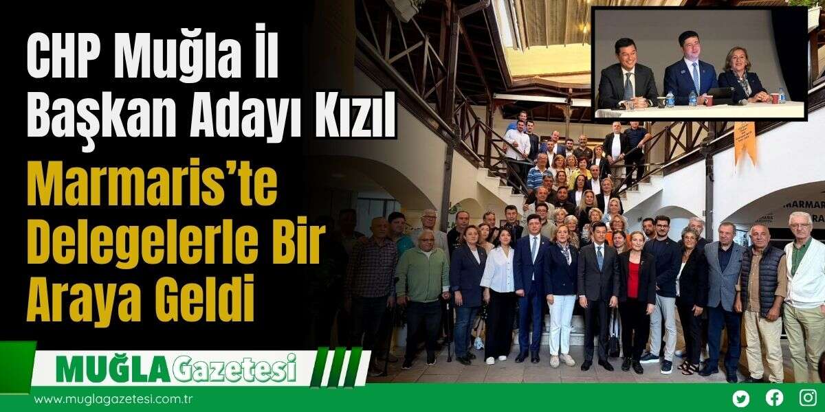 CHP Muğla İl Başkan Adayı Kızıl, Marmaris’te Delegelerle Bir Araya Geldi