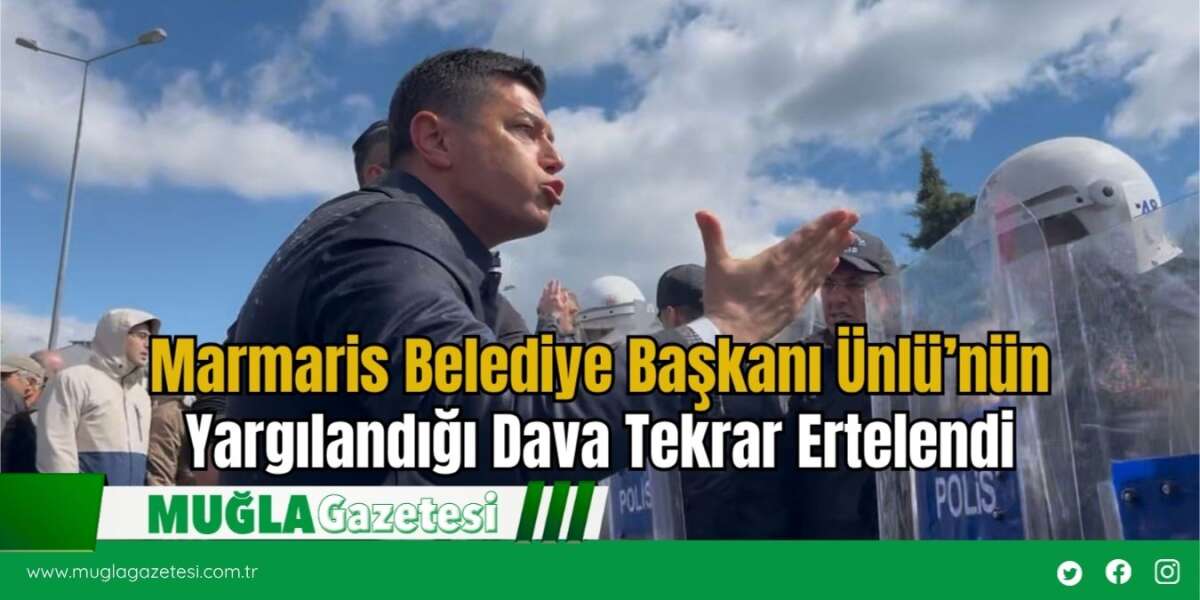 Marmaris Belediye Başkanı Ünlü’nün Yargılandığı Dava Tekrar Ertelendi