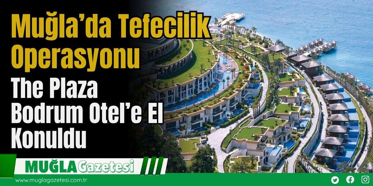 Muğla’da Tefecilik Operasyonu:  The Plaza Bodrum Otel’e  El Konuldu