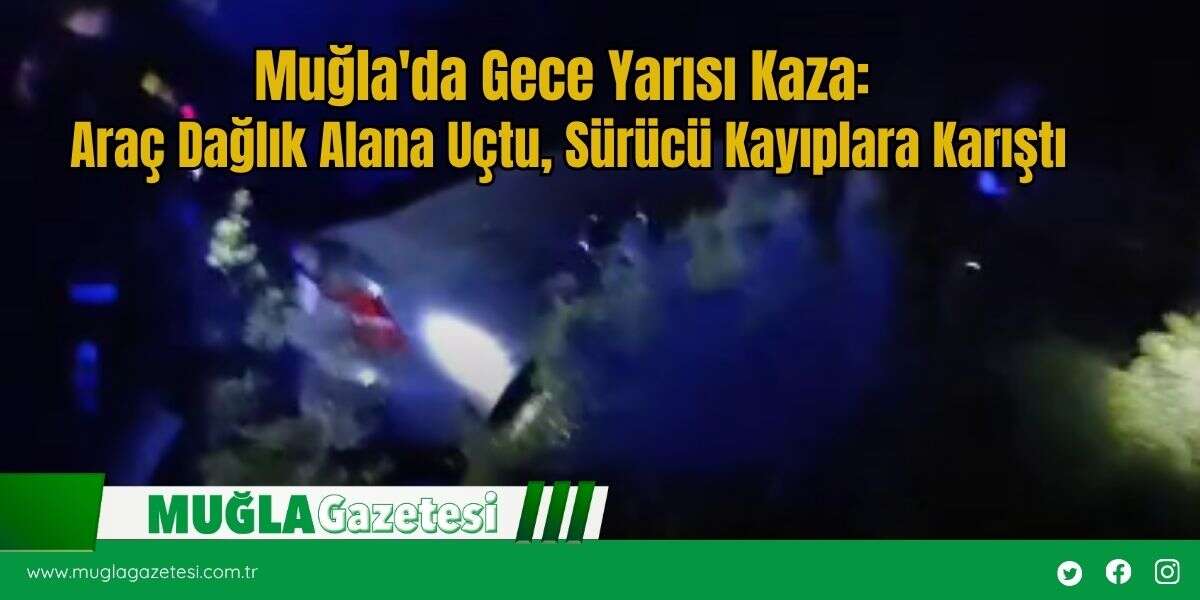 Muğla'da Gece Yarısı Kaza: Araç Dağlık Alana Uçtu, Sürücü Kayıplara Karıştı