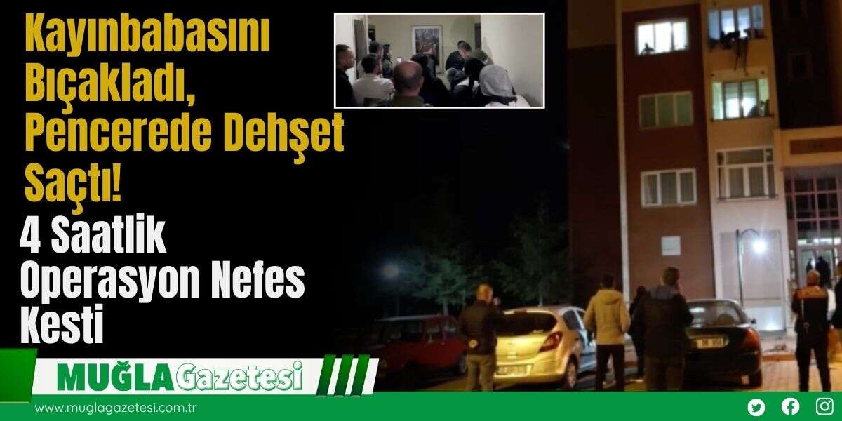 Kayınbabasını Bıçakladı, Pencerede Dehşet Saçtı! 4 Saatlik Operasyon Nefes Kesti