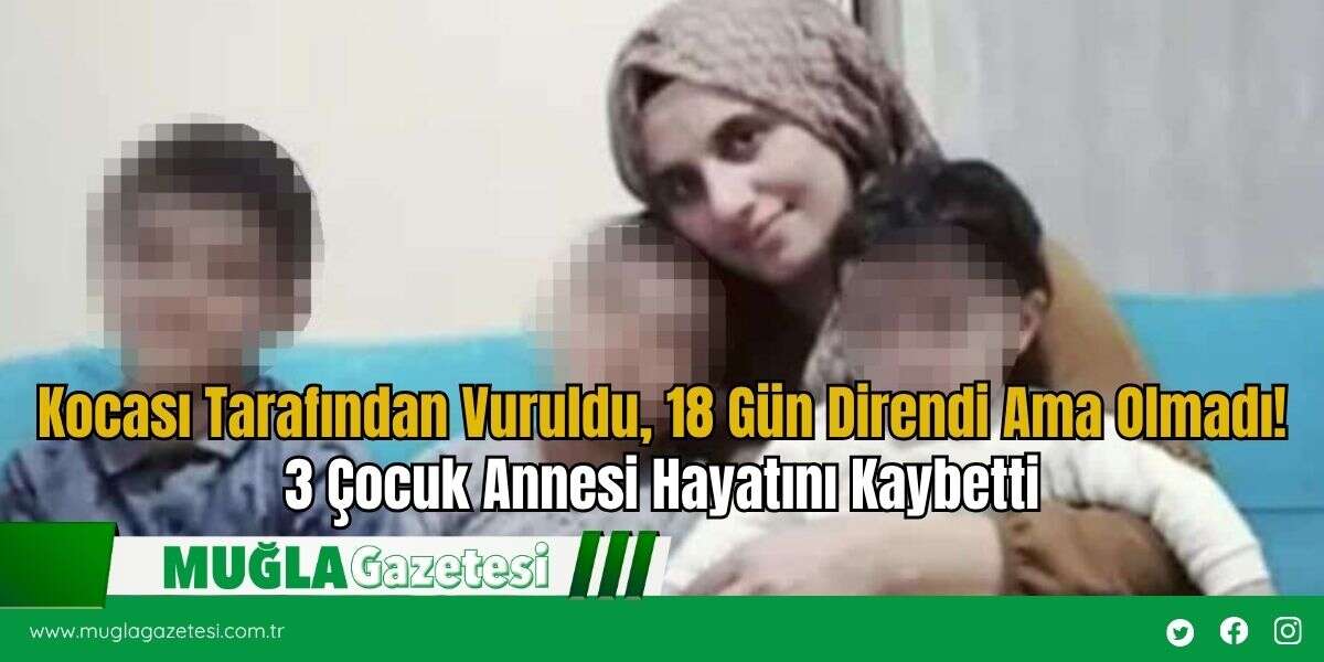 Kocası Tarafından Vuruldu, 18 Gün Direndi Ama Olmadı! 3 Çocuk Annesi Hayatını Kaybetti