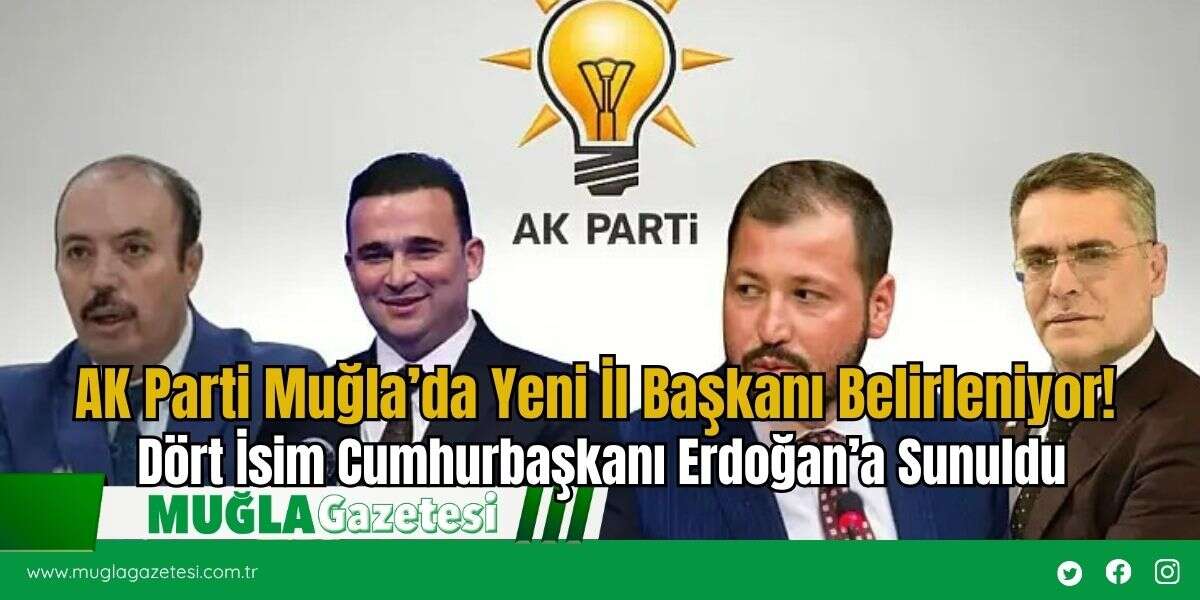 AK Parti Muğla’da Yeni İl Başkanı Belirleniyor! Dört İsim Cumhurbaşkanı Erdoğan’a Sunuldu