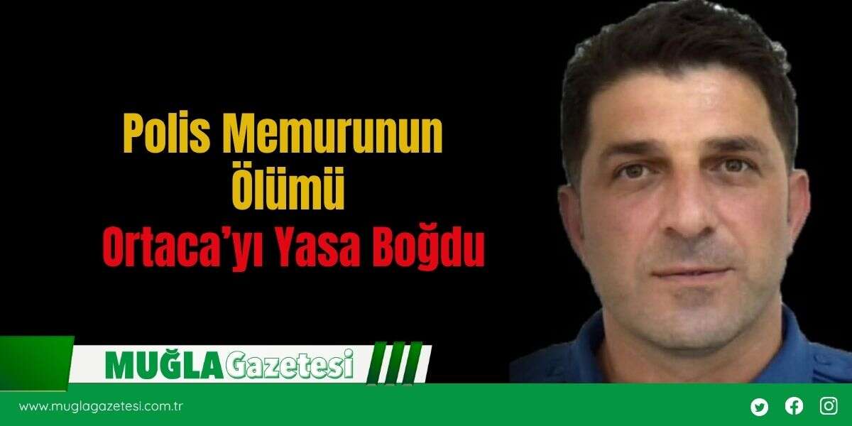 Polis Memurunun Ölümü Ortaca’yı Yasa Boğdu