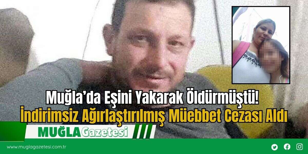 Muğla’da Eşini Yakarak Öldürmüştü! İndirimsiz Ağırlaştırılmış Müebbet Cezası Aldı