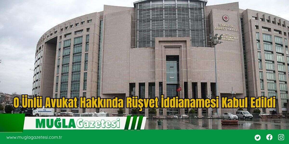 O Ünlü Avukat Hakkında Rüşvet İddianamesi Kabul Edildi