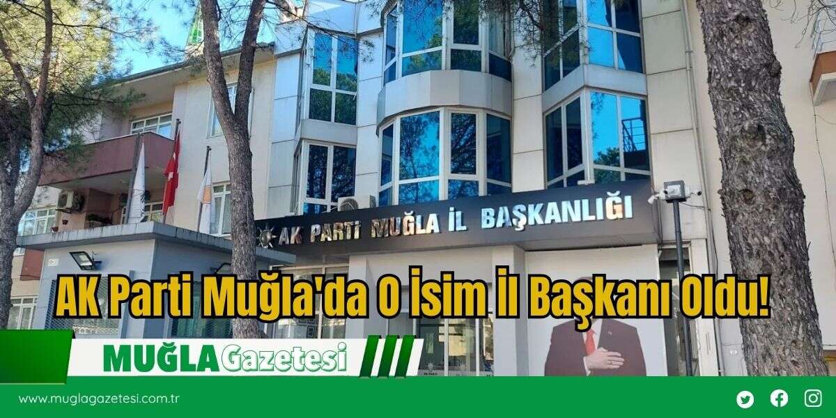 AK Parti Muğla'da O İsim İl Başkanı Oldu!