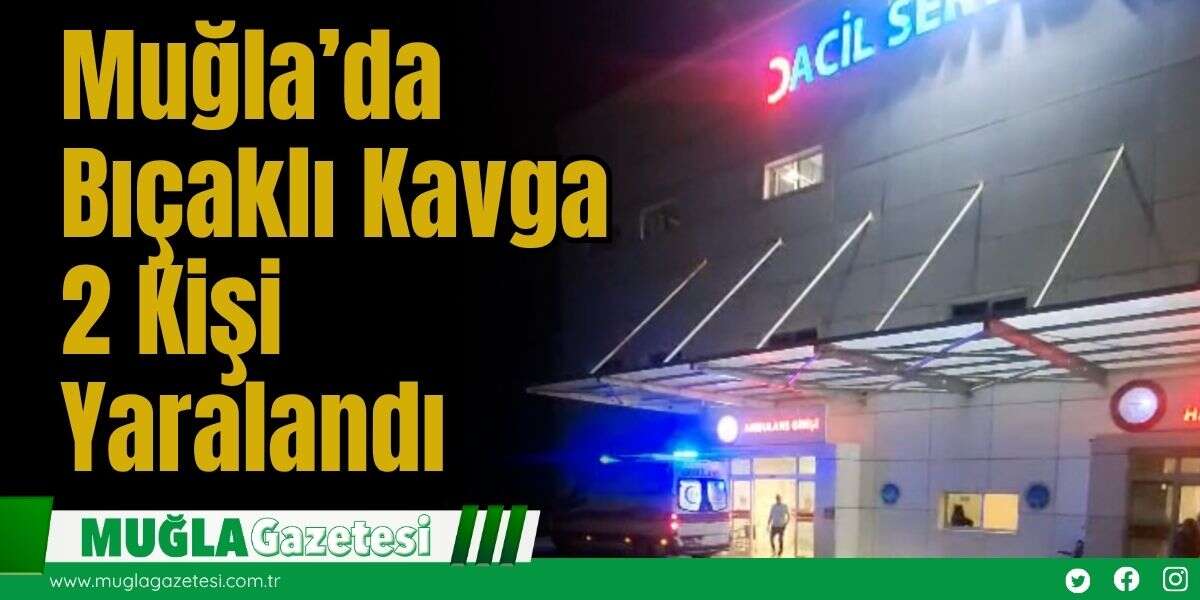 Muğla’da Bıçaklı Kavga: 2 Kişi Yaralandı