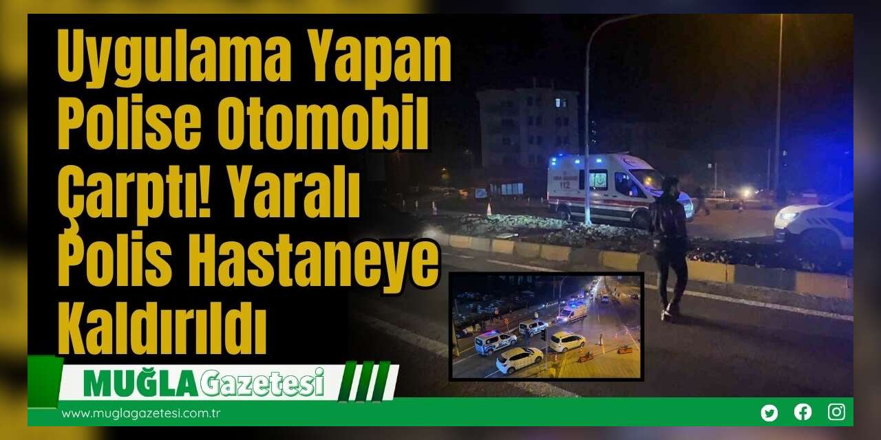 Uygulama Yapan Polise Otomobil Çarptı! Yaralı Polis Hastaneye Kaldırıldı