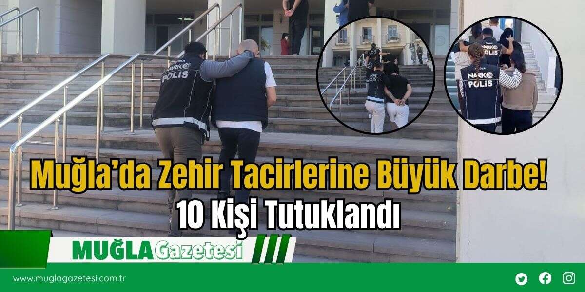 Muğla’da Zehir Tacirlerine Büyük Darbe! 10 Kişi Tutuklandı