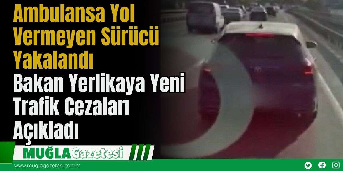 Ambulansa Yol Vermeyen Sürücü Yakalandı: Bakan Yerlikaya Yeni Trafik Cezalarını Açıkladı