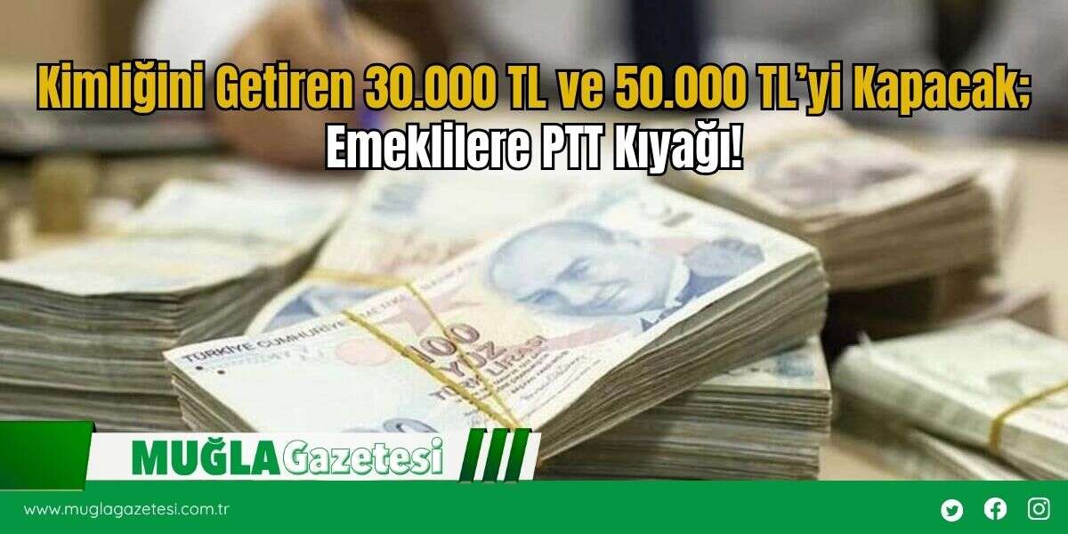 Kimliğini Getiren 30.000 TL ve 50.000 TL’yi Kapacak; Emeklilere PTT Kıyağı!