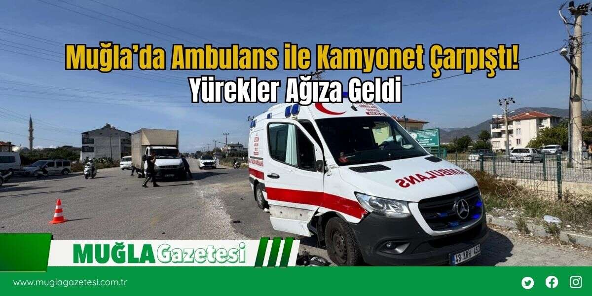 Muğla’da Ambulans ile Kamyonet Çarpıştı! Yürekler Ağıza Geldi
