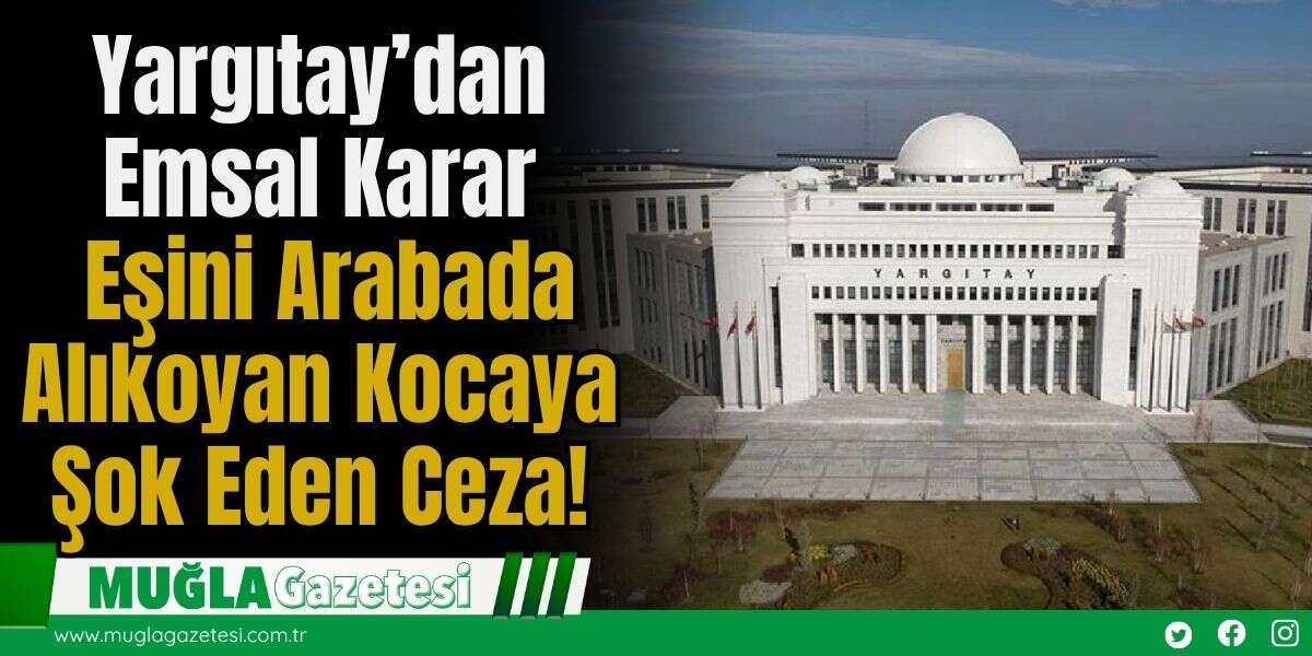 Yargıtay’dan Emsal Karar: Eşini Arabada Alıkoyan Kocaya Şok Eden Ceza!