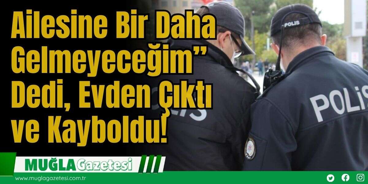 Ailesine ''Bir Daha Gelmeyeceğim” Dedi, Evden Çıktı ve Kayboldu!