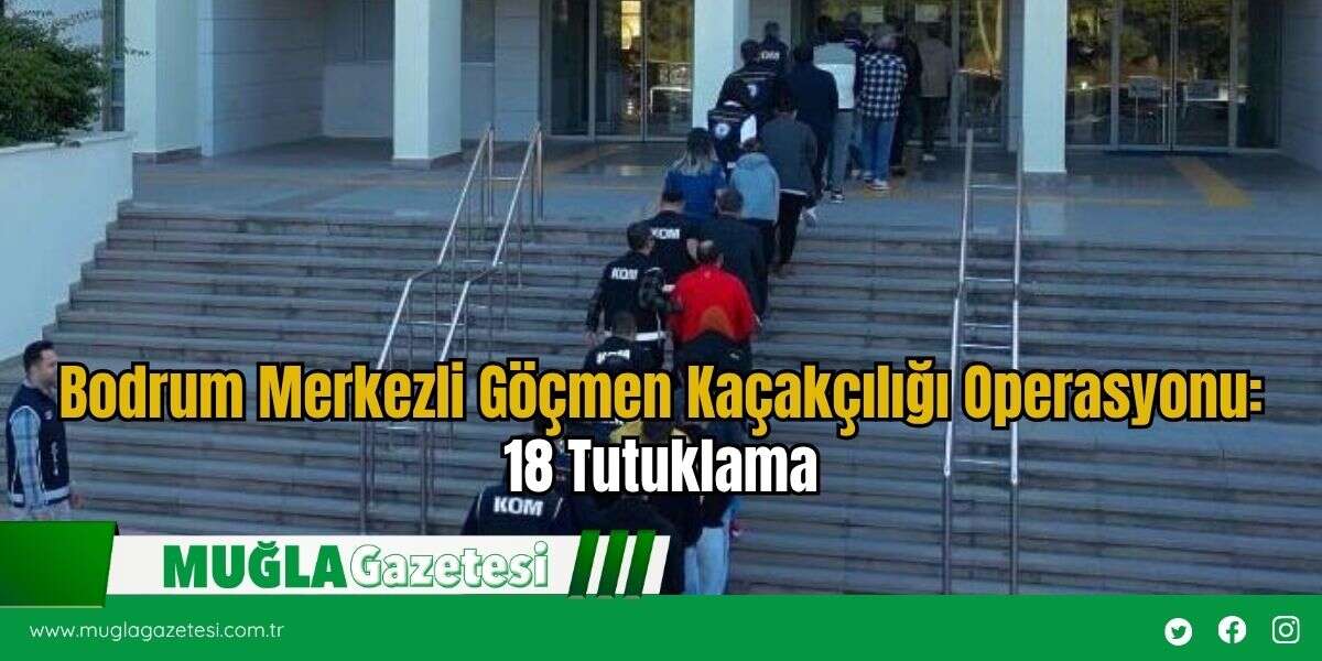 Bodrum Merkezli Göçmen Kaçakçılığı Operasyonu: 18 Tutuklama