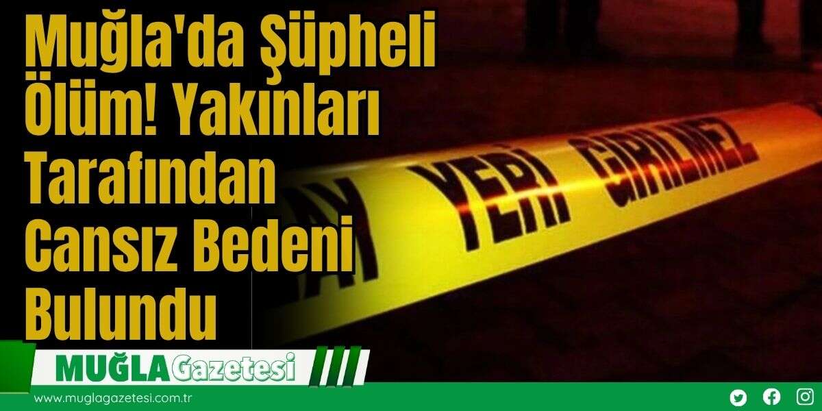 Muğla'da Şüpheli Ölüm! Yakınları Tarafından Cansız Bedeni Bulundu