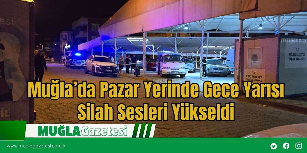 Muğla’da Pazar Yerinde Gece Yarısı Silah Sesleri Yükseldi