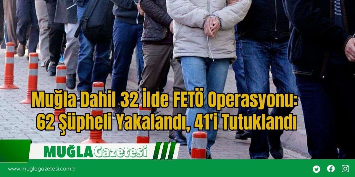 Muğla Dahil 32 İlde FETÖ Operasyonu: 62 Şüpheli Yakalandı, 41'i Tutuklandı