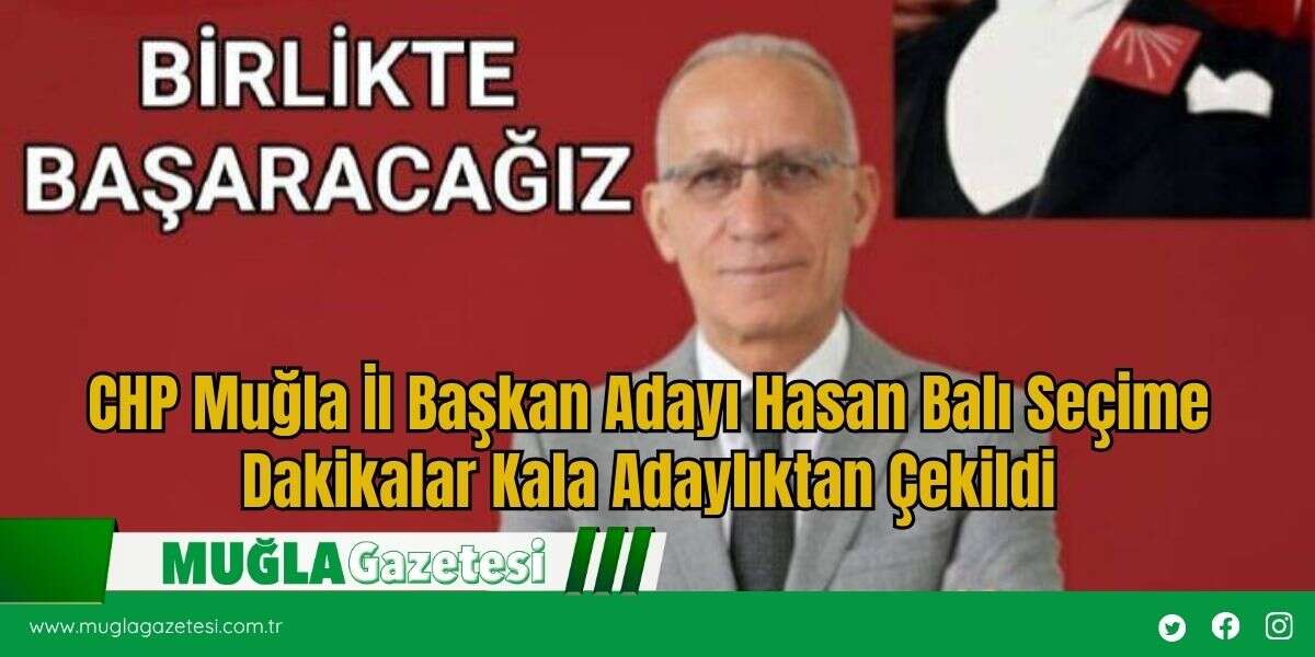 SON DAKİKA: CHP Muğla İl Başkan Adayı Hasan Balı Seçime Dakikalar Kala Adaylıktan Çekildi