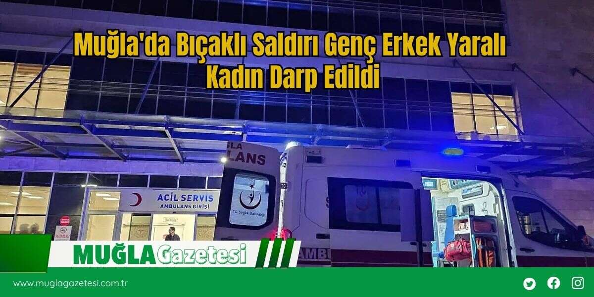 Muğla'da Bıçaklı Saldırı Genç Erkek Yaralı Kadın Darp Edildi