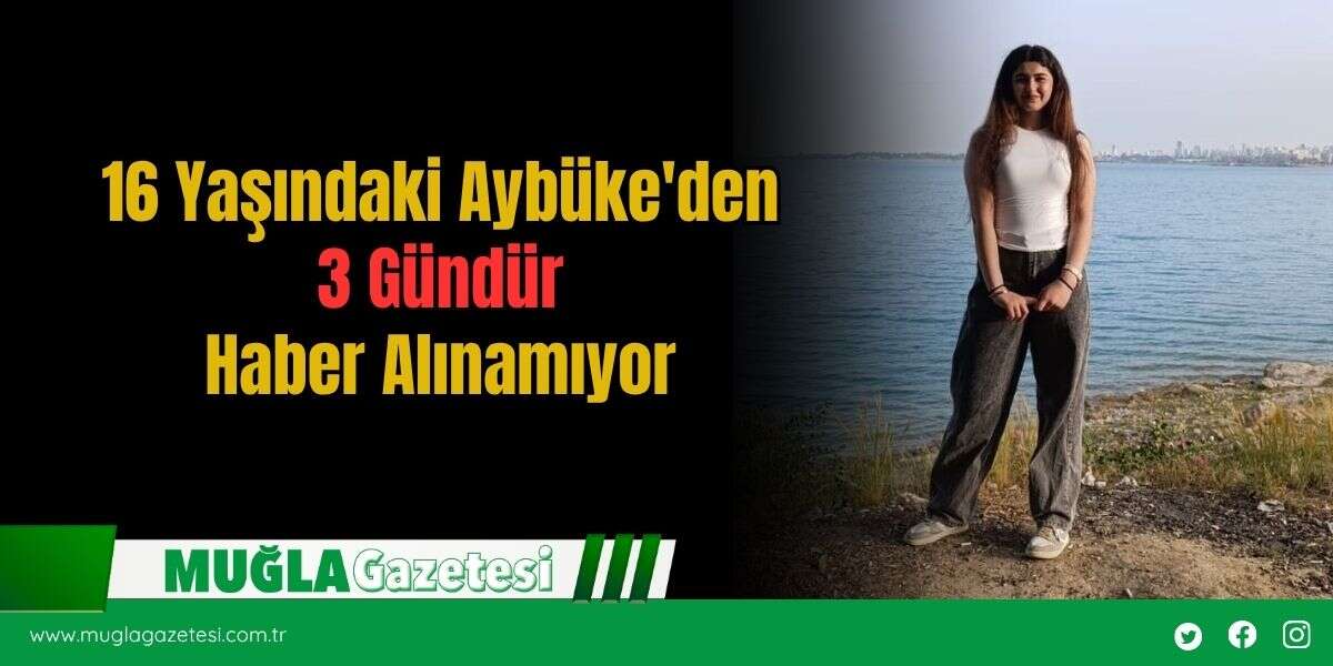 16 Yaşındaki Aybüke'den 3 Gündür Haber Alınamıyor