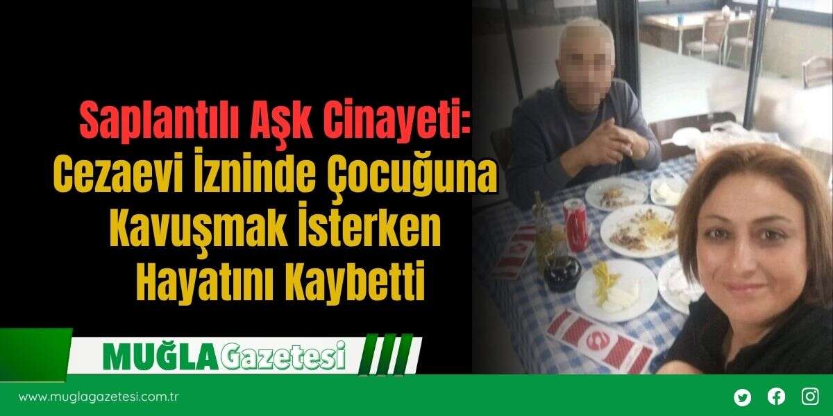 Saplantılı Aşk Cinayeti: Cezaevi İzninde Çocuğuna Kavuşmak İsterken Hayatını Kaybetti