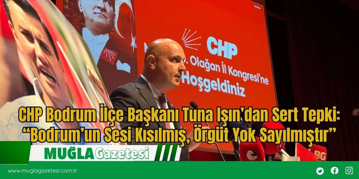CHP Bodrum İlçe Başkanı Tuna Işın’dan Sert Tepki: “Bodrum’un Sesi Kısılmış, Örgüt Yok Sayılmıştır”