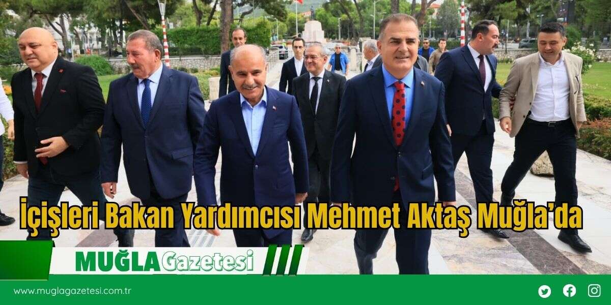 İçişleri Bakan Yardımcısı Mehmet Aktaş Muğla’da