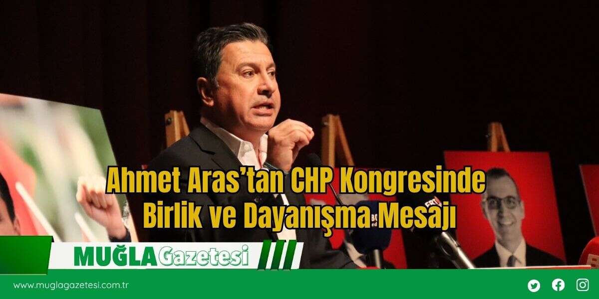 Ahmet Aras’tan CHP Kongresinde Birlik ve Dayanışma Mesajı