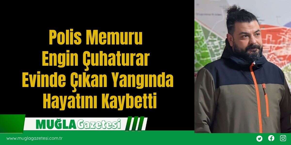 Polis Memuru Engin Çuhaturar Evinde Çıkan Yangında Hayatını Kaybetti