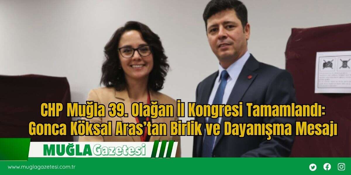 CHP Muğla 39. Olağan İl Kongresi Tamamlandı: Gonca Köksal Aras’tan Birlik ve Dayanışma Mesajı