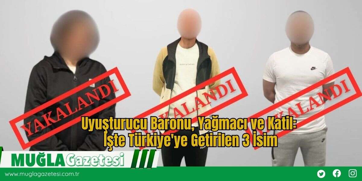 Uyuşturucu Baronu, Yağmacı ve Katil: İşte Türkiye'ye Getirilen 3 İsim