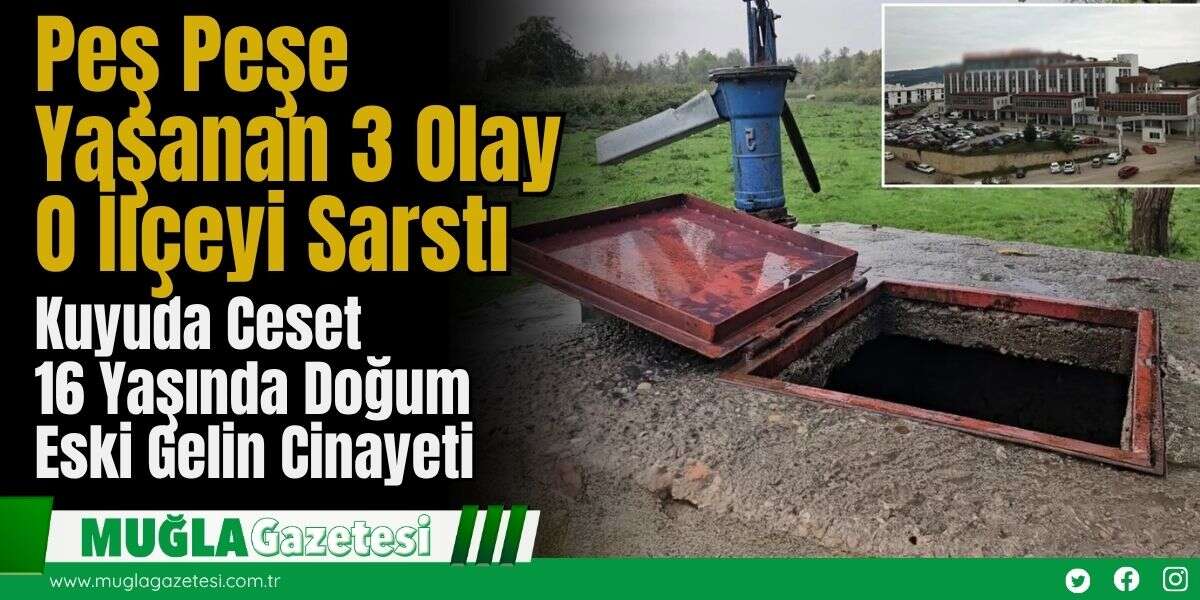 Peş Peşe Yaşanan 3 Olay O İlçeyi Sarstı: Kuyuda Ceset, 16 Yaşında Doğum, Eski Gelin Cinayeti