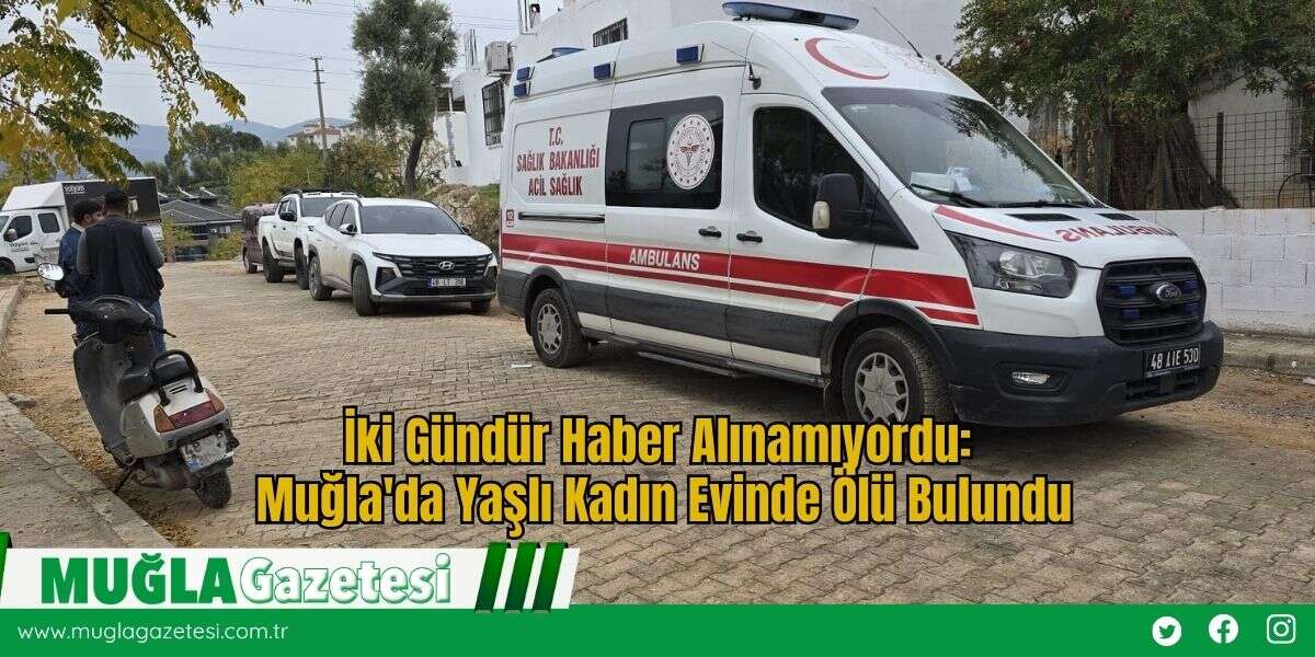 İki Gündür Haber Alınamıyordu: Muğla'da Yaşlı Kadın Evinde Ölü Bulundu