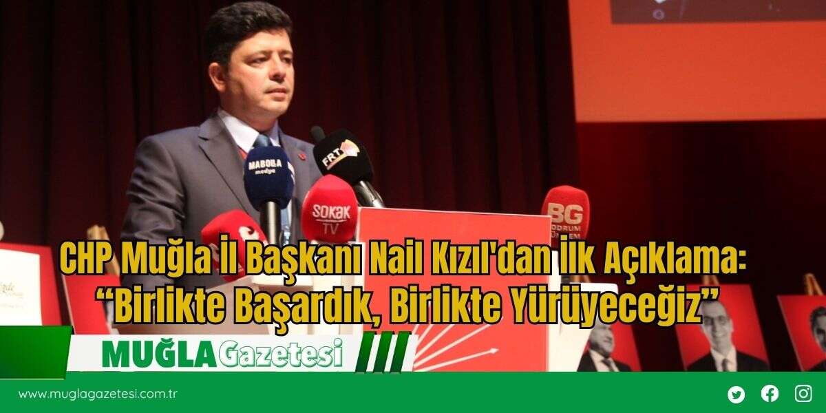 CHP Muğla İl Başkanı Nail Kızıl'dan İlk Açıklama:  “Birlikte Başardık, Birlikte Yürüyeceğiz”