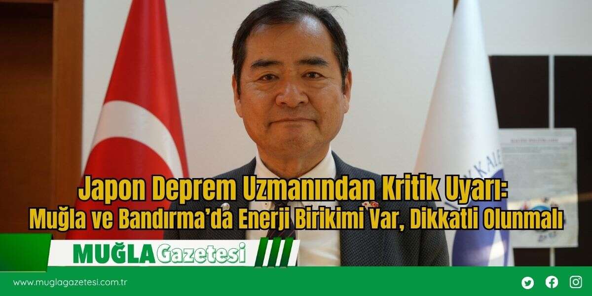 Japon Deprem Uzmanından Kritik Uyarı:  Muğla ve Bandırma’da Enerji Birikimi Var, Dikkatli Olunmalı